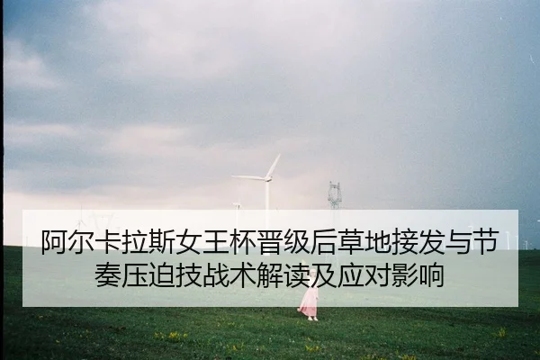 阿尔卡拉斯女王杯晋级后草地接发与节奏压迫技战术解读及应对影响